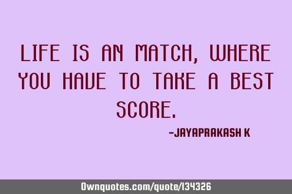 LIFE IS AN MATCH, WHERE YOU HAVE TO TAKE A BEST SCORE