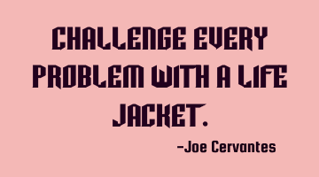 Challenge every problem with a life