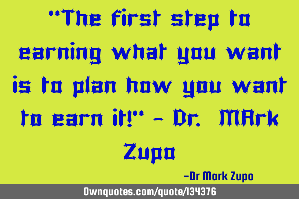 "The first step to earning what you want is to plan how you want to earn it!" - Dr. MArk Z