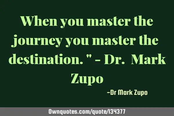 When you master the journey you master the destination." - Dr. Mark Z