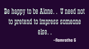Be happy to be Alone.. U need not to pretend to impress someone else..