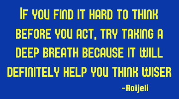 If you find it hard to think before you act, try taking a deep breath because it will definitely