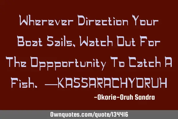 Wherever Direction Your Boat Sails, Watch Out For The Oppportunity To Catch A Fish. —KASSARACHYORU