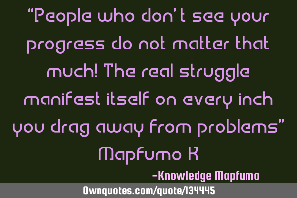 “People who don’t see your progress do not matter that much! The real struggle manifest itself