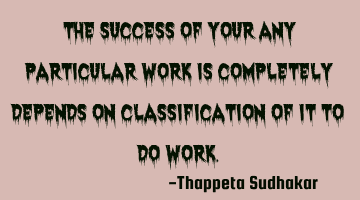 The success of your any particular work is completely depends on classification of it to do work.