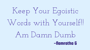 Keep Your Egoistic Words with Yourself!! Am Damn Dumb