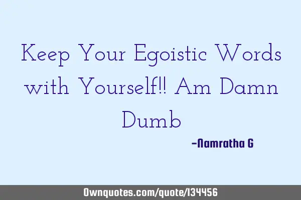 Keep Your Egoistic Words with Yourself!! Am Damn D
