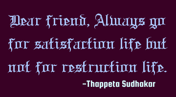 Dear friend, Always go for satisfaction life but not for restruction life.