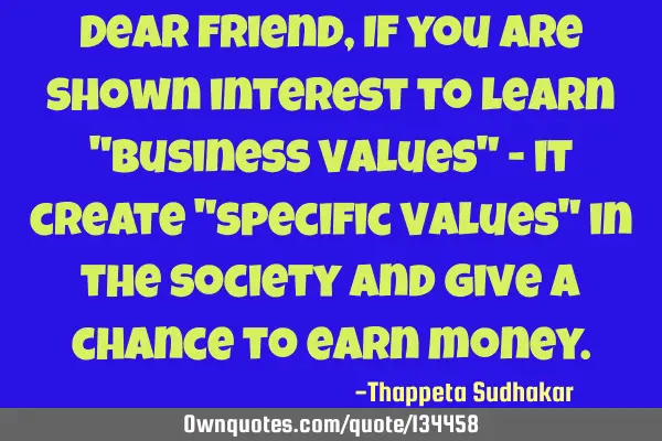 Dear friend, If you are shown interest to learn "Business Values" - it create "specific Values" in