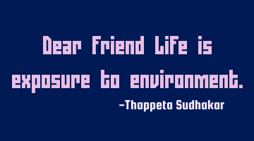 Dear friend Life is exposure to environment.