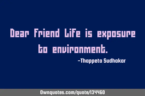 Dear friend Life is exposure to