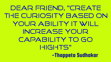 Dear friend, "Create the curiosity based on your ability it will increase your capability to go