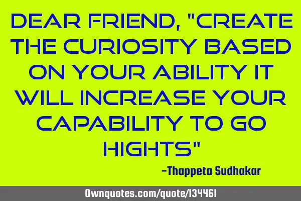 Dear friend, "Create the curiosity based on your ability it will increase your capability to go