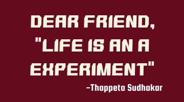 Dear friend, "Life is an a experiment"