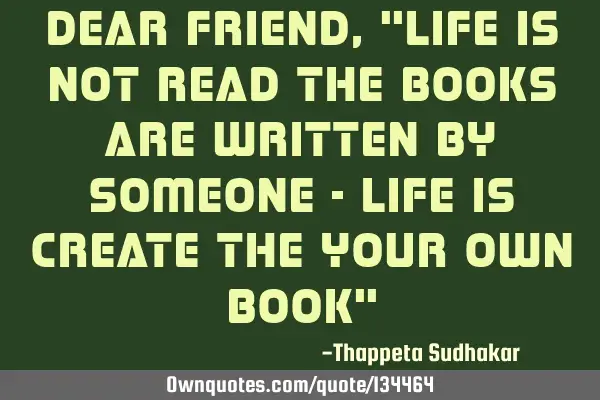Dear friend, "Life is not read the books are written by someone - Life is create the your own book"