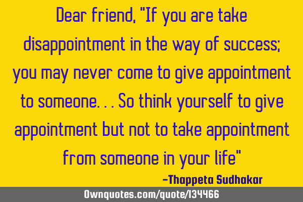 Dear friend, "If you are take disappointment in the way of success; you may never come to give