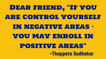 Dear friend, "If you are control yourself in negative areas - you may enroll in positive areas"
