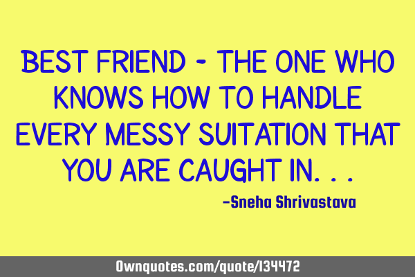 Best friend - the one who knows how to handle every Messy suitation that you are caught