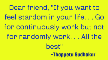 Dear friend, "If you want to feel stardom in your life...go for continuously work but not for