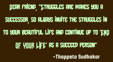 Dear friend, "Struggles are makes you a successor, so always invite the struggles in to your