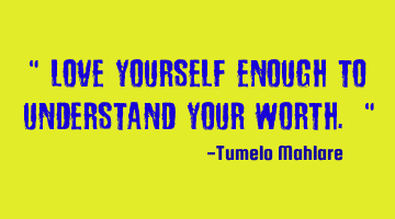" Love yourself enough to understand your worth. "