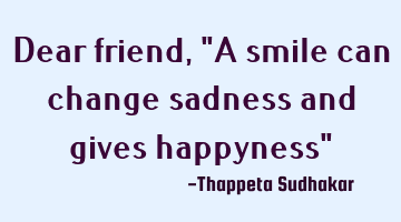 Dear friend, "A smile can change sadness and gives happyness"