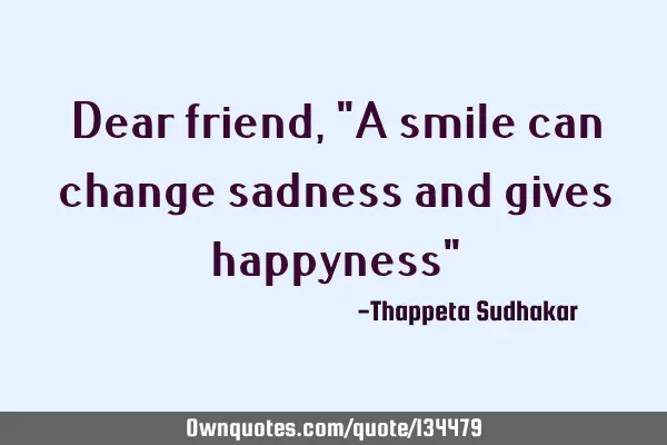 Dear friend, "A smile can change sadness and gives happyness"