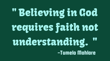 " Believing in God requires faith not understanding. "