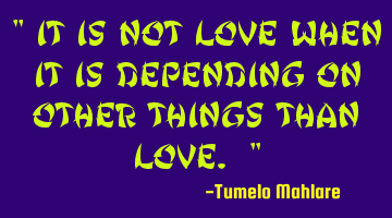 " It is not love when it is depending on other things than love. "