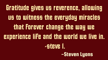 Gratitude gives us reverence, allowing us to witness the everyday miracles that forever change the