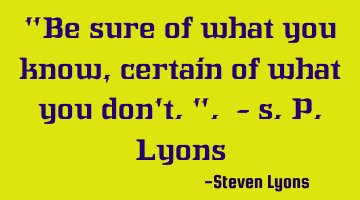 "Be sure of what you know, certain of what you don