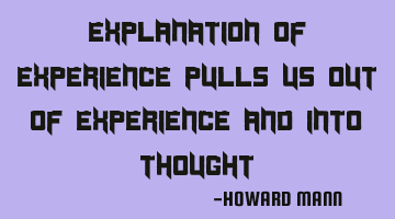 Explanation of experience pulls us out of experience and into thought