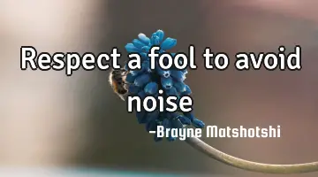 Respect a fool to avoid