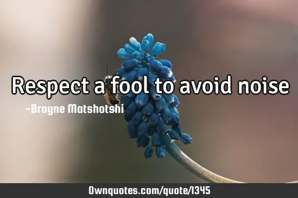 Respect a fool to avoid