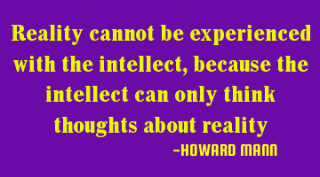 Reality cannot be experienced with the intellect, because the intellect can only think thoughts