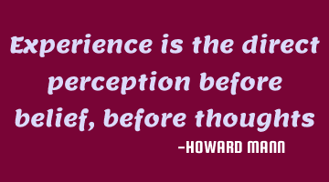 Experience is the direct perception before belief, before thoughts