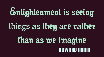 Enlightenment is seeing things as they are rather than as we imagine