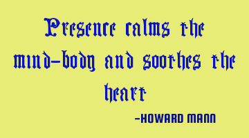 Presence calms the mind-body and soothes the heart