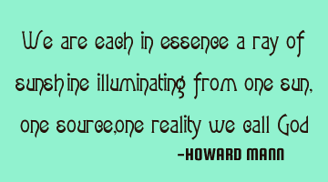 We are each in essence a ray of sunshine illuminating from one sun, one source, one reality we call