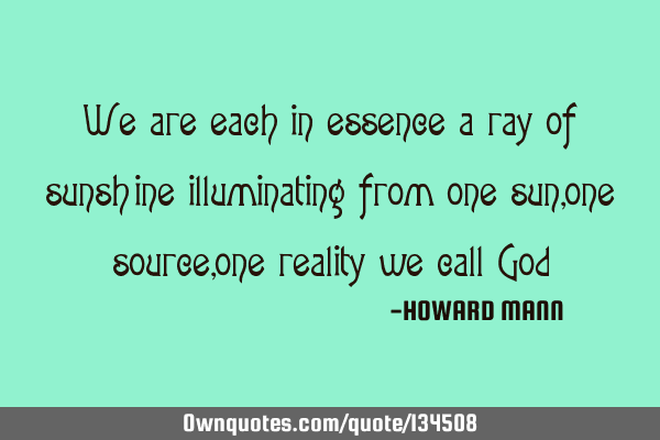 We are each in essence a ray of sunshine illuminating from one sun, one source, one reality we call