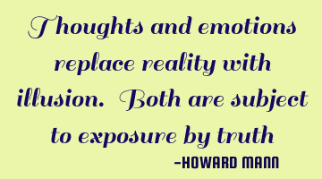 Thoughts and emotions replace reality with illusion. Both are subject to exposure by truth
