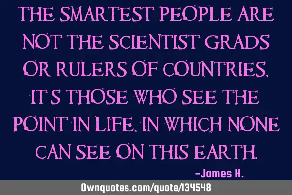 The smartest people are not the scientist grads or rulers of countries, it