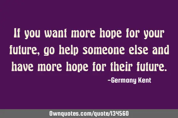 If you want more hope for your future, go help someone else and have more hope for their