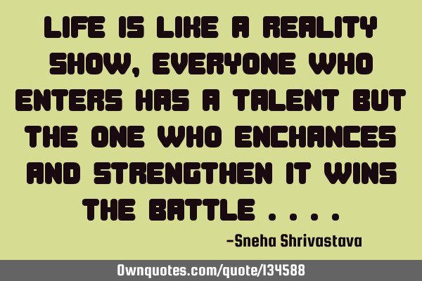 Life is like a reality show , everyone who enters has a talent but the one who enchances and