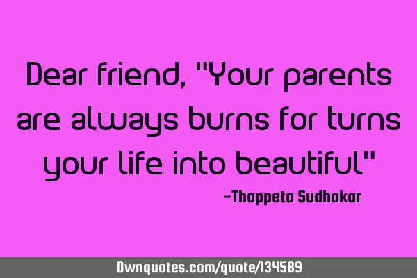 Dear friend, "Your parents are always burns for turns your life into beautiful"