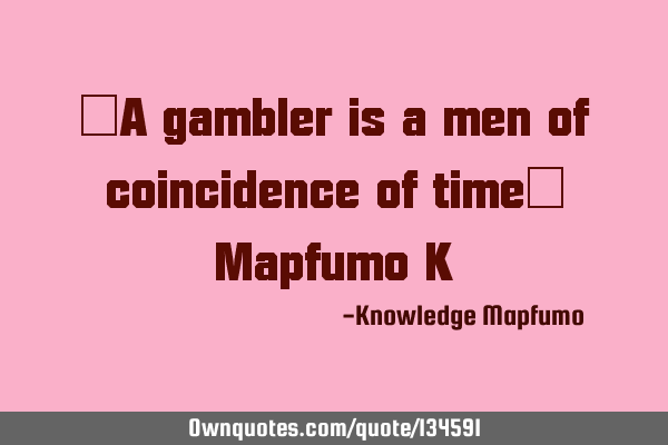“A gambler is a men of coincidence of time” Mapfumo K