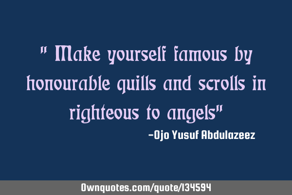 " Make yourself famous by honourable quills and scrolls in righteous to angels"