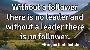 Without a follower there is no leader and without a leader there is no