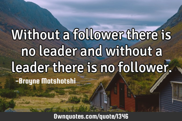 Without a follower there is no leader and without a leader there is no