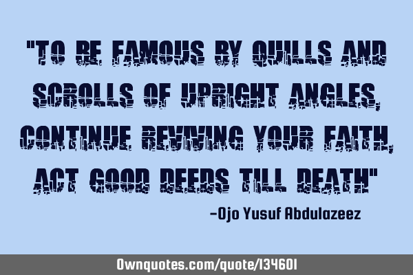 "To be famous by quills and scrolls of upright angles, continue reviving your faith, act good deeds